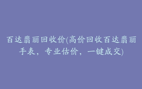 百达翡丽回收价(高价回收百达翡丽手表，专业估价，一键成交)