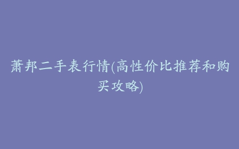 萧邦二手表行情(高性价比推荐和购买攻略)