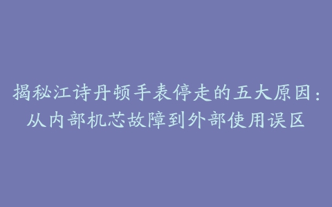 揭秘江诗丹顿手表停走的五大原因：从内部机芯故障到外部使用误区