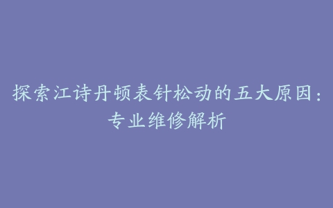 探索江诗丹顿表针松动的五大原因：专业维修解析