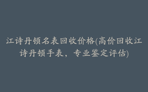 江诗丹顿名表回收价格(高价回收江诗丹顿手表，专业鉴定评估)