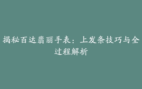 揭秘百达翡丽手表：上发条技巧与全过程解析