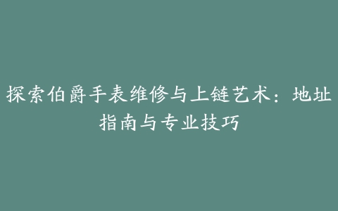 探索伯爵手表维修与上链艺术：地址指南与专业技巧