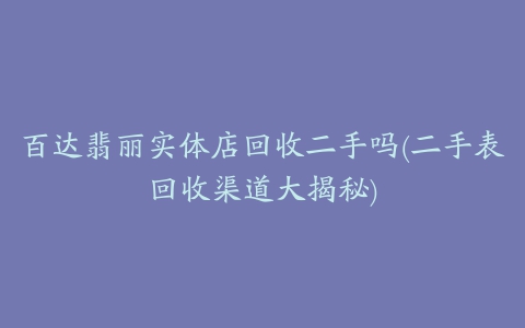 百达翡丽实体店回收二手吗(二手表回收渠道大揭秘)