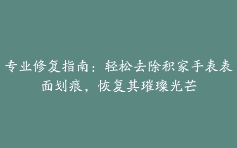 专业修复指南：轻松去除积家手表表面划痕，恢复其璀璨光芒