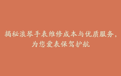 揭秘浪琴手表维修成本与优质服务，为您爱表保驾护航