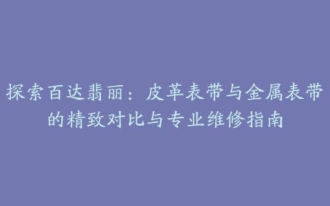 探索百达翡丽：皮革表带与金属表带的精致对比与专业维修指南