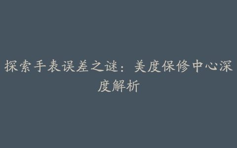 探索手表误差之谜：美度保修中心深度解析