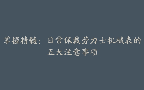 掌握精髓：日常佩戴劳力士机械表的五大注意事项