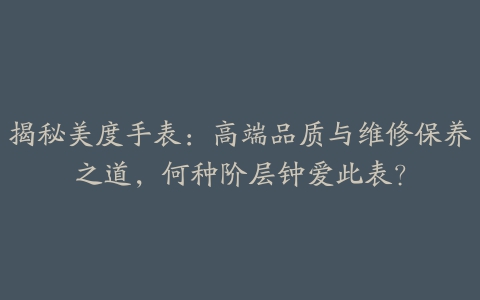 揭秘美度手表：高端品质与维修保养之道，何种阶层钟爱此表？