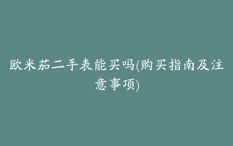 欧米茄二手表能买吗(购买指南及注意事项)