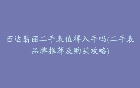 百达翡丽二手表值得入手吗(二手表品牌推荐及购买攻略)