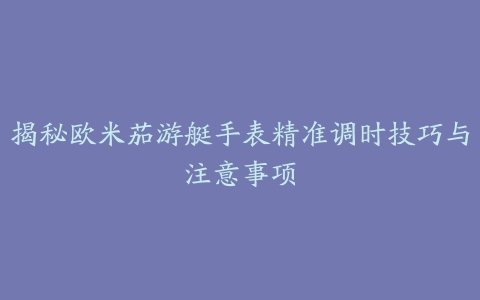 揭秘欧米茄游艇手表精准调时技巧与注意事项