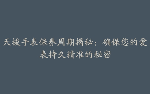 天梭手表保养周期揭秘：确保您的爱表持久精准的秘密