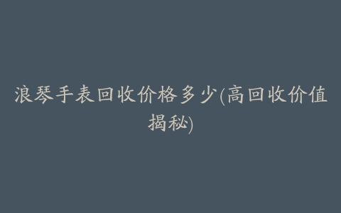 浪琴手表回收价格多少(高回收价值揭秘)