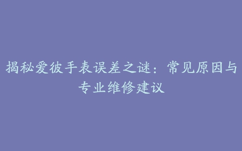 揭秘爱彼手表误差之谜：常见原因与专业维修建议