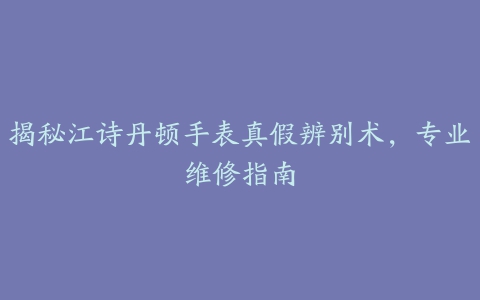 揭秘江诗丹顿手表真假辨别术，专业维修指南