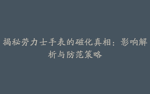 揭秘劳力士手表的磁化真相：影响解析与防范策略