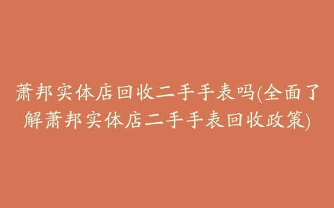 萧邦实体店回收二手手表吗(全面了解萧邦实体店二手手表回收政策)