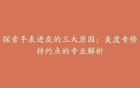 探索手表进灰的三大原因：美度专修特约点的专业解析