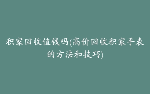 积家回收值钱吗(高价回收积家手表的方法和技巧)