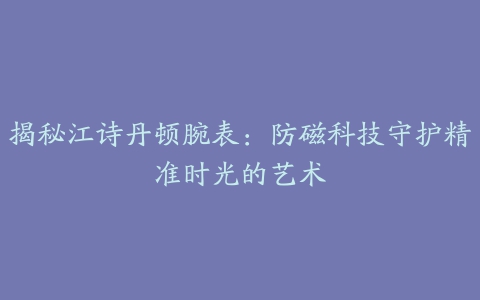 揭秘江诗丹顿腕表：防磁科技守护精准时光的艺术