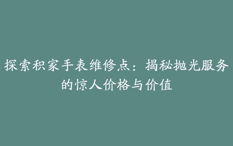 探索积家手表维修点：揭秘抛光服务的惊人价格与价值