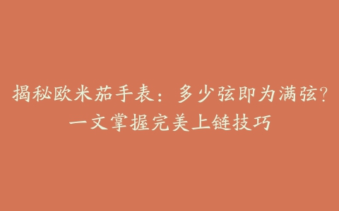 揭秘欧米茄手表：多少弦即为满弦？一文掌握完美上链技巧