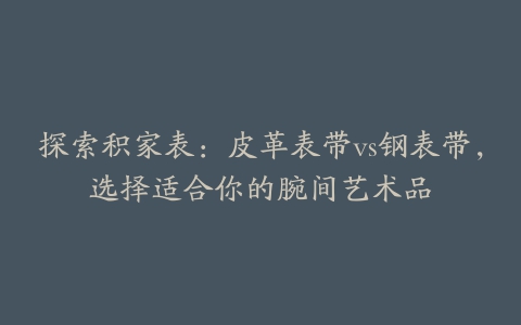 探索积家表：皮革表带vs钢表带，选择适合你的腕间艺术品