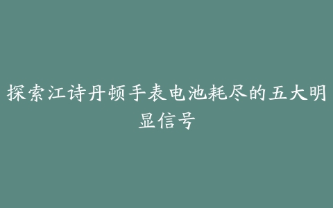 探索江诗丹顿手表电池耗尽的五大明显信号