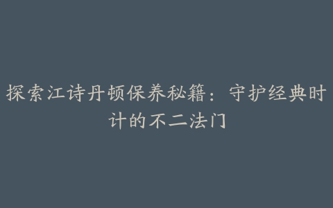 探索江诗丹顿保养秘籍：守护经典时计的不二法门