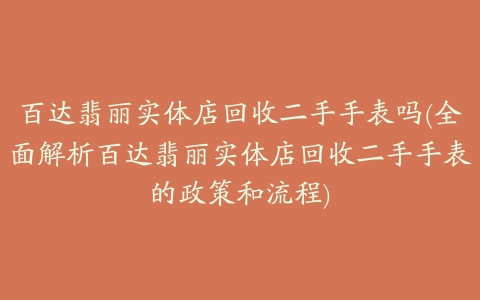 百达翡丽实体店回收二手手表吗(全面解析百达翡丽实体店回收二手手表的政策和流程)