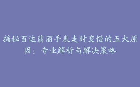 揭秘百达翡丽手表走时变慢的五大原因：专业解析与解决策略