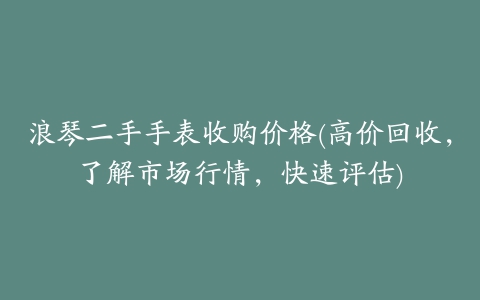 浪琴二手手表收购价格(高价回收，了解市场行情，快速评估)