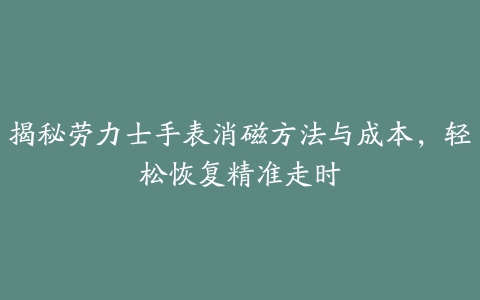 揭秘劳力士手表消磁方法与成本，轻松恢复精准走时