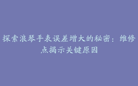 探索浪琴手表误差增大的秘密：维修点揭示关键原因