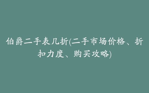 伯爵二手表几折(二手市场价格、折扣力度、购买攻略)