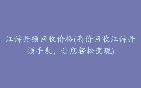 江诗丹顿回收价格(高价回收江诗丹顿手表，让您轻松变现)