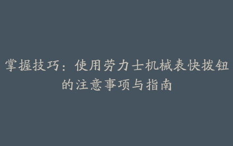 掌握技巧：使用劳力士机械表快拨钮的注意事项与指南