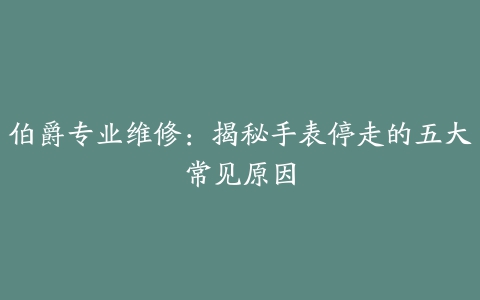 伯爵专业维修：揭秘手表停走的五大常见原因