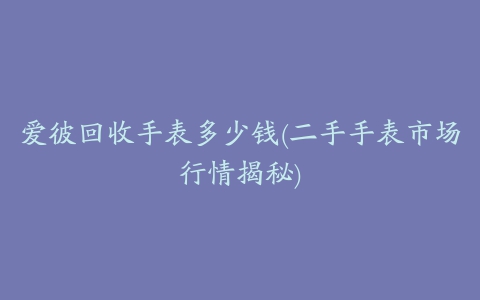 爱彼回收手表多少钱(二手手表市场行情揭秘)