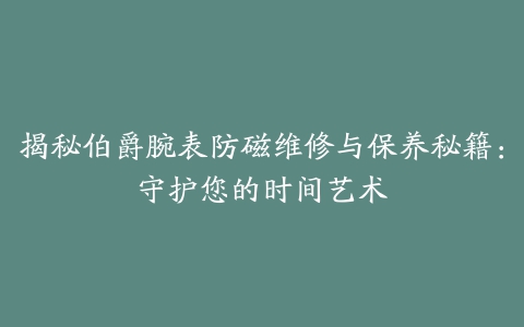 揭秘伯爵腕表防磁维修与保养秘籍：守护您的时间艺术