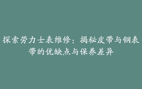 探索劳力士表维修：揭秘皮带与钢表带的优缺点与保养差异