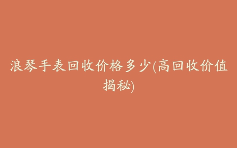 浪琴手表回收价格多少(高回收价值揭秘)