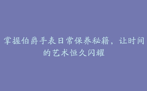 掌握伯爵手表日常保养秘籍，让时间的艺术恒久闪耀