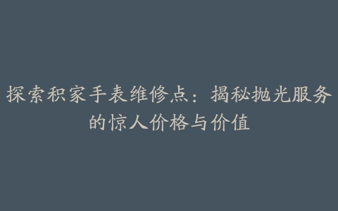 探索积家手表维修点：揭秘抛光服务的惊人价格与价值