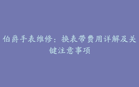 伯爵手表维修：换表带费用详解及关键注意事项