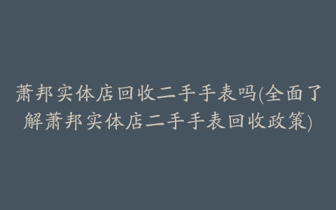 萧邦实体店回收二手手表吗(全面了解萧邦实体店二手手表回收政策)