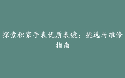 探索积家手表优质表镜：挑选与维修指南