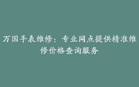 万国手表维修：专业网点提供精准维修价格查询服务